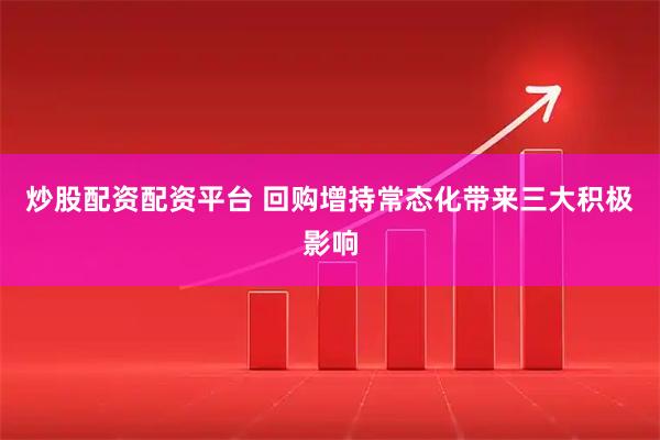 炒股配资配资平台 回购增持常态化带来三大积极影响