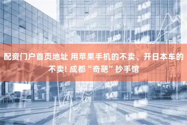 配资门户首页地址 用苹果手机的不卖、开日本车的不卖! 成都“奇葩”抄手馆