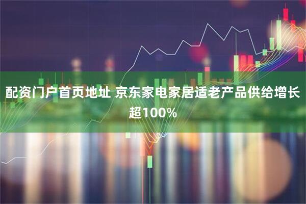 配资门户首页地址 京东家电家居适老产品供给增长超100%